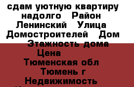 сдам уютную квартиру, надолго › Район ­ Ленинский › Улица ­ Домостроителей › Дом ­ 14 › Этажность дома ­ 9 › Цена ­ 12 000 - Тюменская обл., Тюмень г. Недвижимость » Квартиры аренда   . Тюменская обл.,Тюмень г.